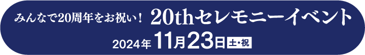 みんなで20周年をお祝い！20thセレモニーイベント 2024年11月23日（土・祝）